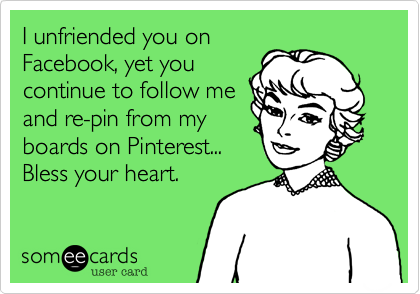 I unfriended you onFacebook, yet youcontinue to follow meand re-pin from my boards on Pinterest... Bless your heart.