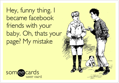 Hey, funny thing. I 
became facebook
friends with your
baby. Oh, thats your
page? My mistake