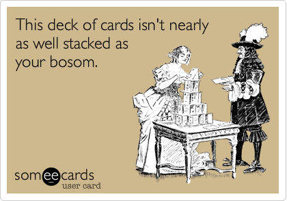 This deck of cards isn't nearly
as well stacked as 
your bosom.