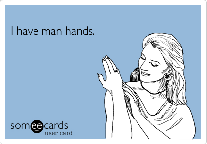 
I have man hands.