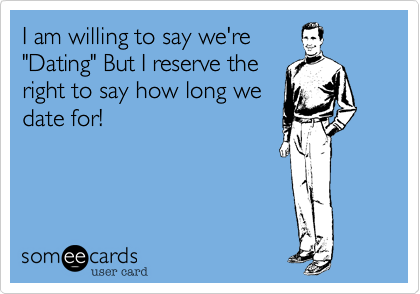 I am willing to say we're
"Dating" But I reserve the
right to say how long we
date for!