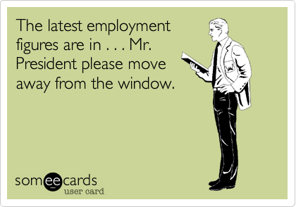 The latest employmentfigures are in . . . Mr.President please moveaway from the window.