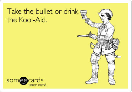 Take the bullet or drinkthe Kool-Aid.