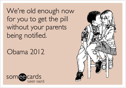 We're old enough now for you to get the pillwithout your parentsbeing notified.Obama 2012