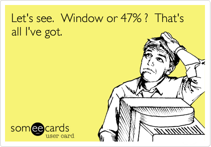 Let's see.  Window or 47% ?  That's all I've got.
