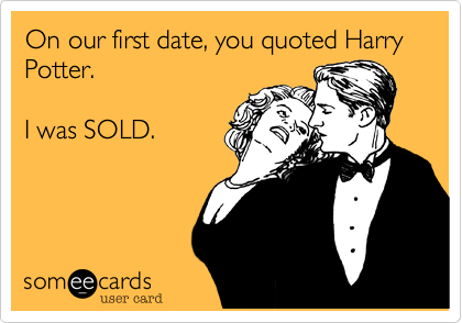 On our first date, you quoted Harry Potter.

I was SOLD.