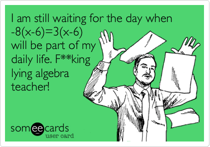 I am still waiting for the day when   -8(x-6)=3(x-6)will be part of mydaily life. F**kinglying algebrateacher!