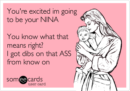 You're excited im goingto be your NINA  You know what thatmeans right?I got dibs on that ASS from know on  