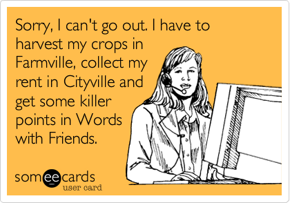 Sorry, I can't go out. I have to harvest my crops in
Farmville, collect my
rent in Cityville and
get some killer
points in Words
with Friends.