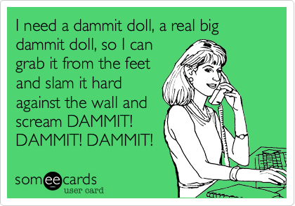 I need a dammit doll, a real big dammit doll, so I cangrab it from the feetand slam it hardagainst the wall andscream DAMMIT!DAMMIT! DAMMIT!