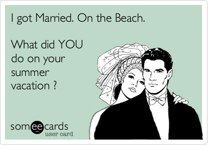 I got Married. On the Beach.  

What did YOU 
do on your
summer
vacation ?