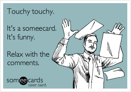Touchy touchy.

It's a someecard.
It's funny.

Relax with the
comments.