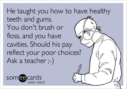 He taught you how to have healthy teeth and gums. You don't brush or floss, and you havecavities. Should his payreflect your poor choices?Ask a teacher ;-)
