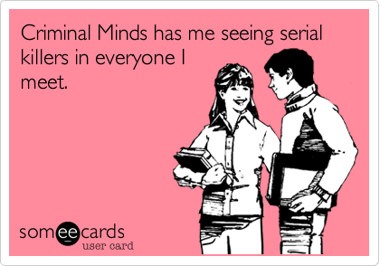 Criminal Minds has me seeing serial killers in everyone I
meet.  