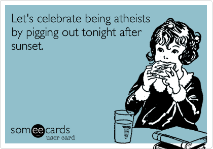 Let's celebrate being atheists
by pigging out tonight after
sunset.