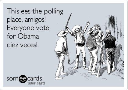 This ees the polling
place, amigos!  
Everyone vote
for Obama
diez veces!
