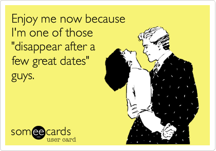 Enjoy me now because 
I'm one of those 
"disappear after a
few great dates"
guys.