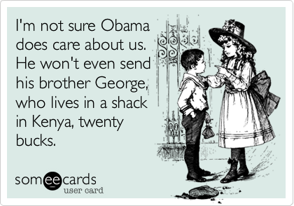 I'm not sure Obamadoes care about us.He won't even sendhis brother George,who lives in a shackin Kenya, twentybucks.