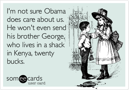 I'm not sure Obama
does care about us.
He won't even send
his brother George,
who lives in a shack
in Kenya, twenty
bucks.