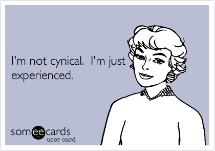 I'm not cynical.  I'm justexperienced.