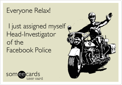 Everyone Relax!  I just assigned myselfHead-Investigator  of theFacebook Police