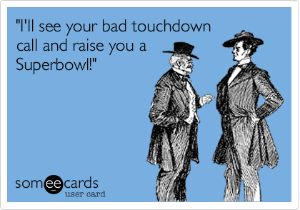 "I'll see your bad touchdown
call and raise you a
Superbowl!"