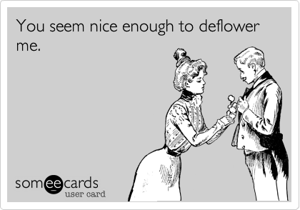 You seem nice enough to deflower me. 