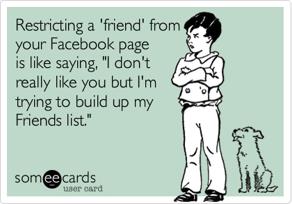 Restricting a 'friend' from
your Facebook page
is like saying, "I don't
really like you but I'm 
trying to build up my 
Friends list." 
