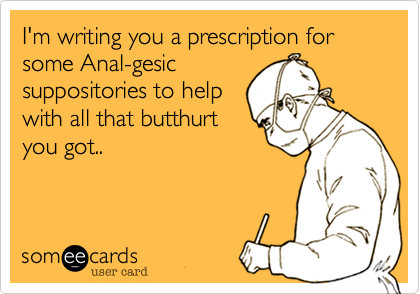 I'm writing you a prescription for some Anal-gesicsuppositories to helpwith all that butthurtyou got..