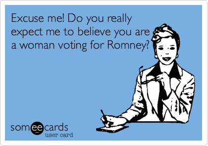 Excuse me! Do you really
expect me to believe you are
a woman voting for Romney?