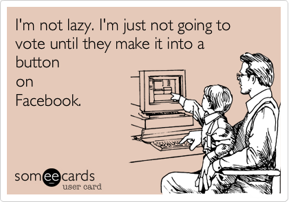 I'm not lazy. I'm just not going to vote until they make it into abuttononFacebook.