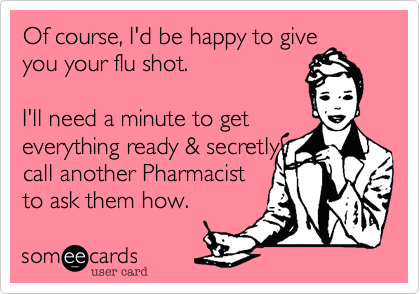 Of course, I'd be happy to give
you your flu shot.

I'll need a minute to get
everything ready & secretly
call another Pharmacist
to ask them how.
