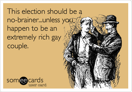 This election should be ano-brainer...unless youhappen to be anextremely rich gaycouple.