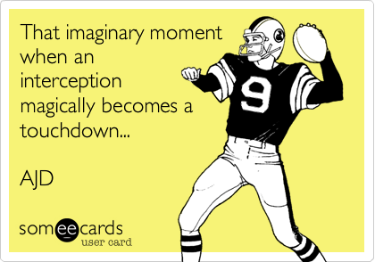 That imaginary momentwhen aninterceptionmagically becomes atouchdown...AJD
