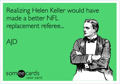 Realizing Helen Keller would have made a better NFL
replacement referee...

AJD