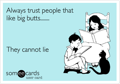 Always trust people that
like big butts........  

 

They cannot lie
