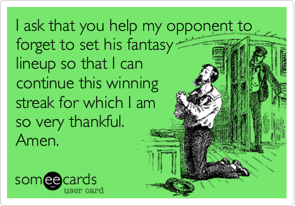 I ask that you help my opponent to forget to set his fantasy
lineup so that I can
continue this winning
streak for which I am
so very thankful.
Amen.