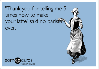 "Thank you for telling me 5
times how to make
your latte" said no barista
ever.