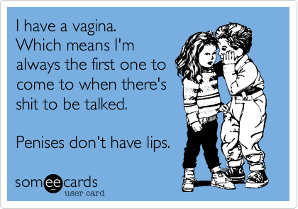 I have a vagina. 
Which means I'm
always the first one to
come to when there's
shit to be talked.

Penises don't have lips.