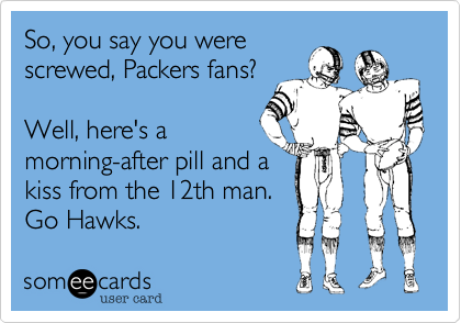 So, you say you werescrewed, Packers fans?Well, here's amorning-after pill and akiss from the 12th man.Go Hawks. 