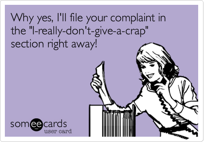Why yes, I'll file your complaint in the "I-really-don't-give-a-crap" section right away!