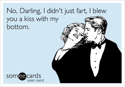 No, Darling, I didn't just fart, I blew you a kiss with my
bottom.