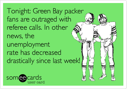 Tonight: Green Bay packer 
fans are outraged with
referee calls. In other
news, the
unemployment
rate has decreased
drastically since last week!