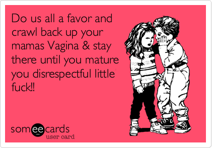 Do us all a favor andcrawl back up yourmamas Vagina & staythere until you matureyou disrespectful littlefuck!! 