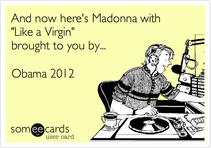 And now here's Madonna with
"Like a Virgin"
brought to you by...

Obama 2012