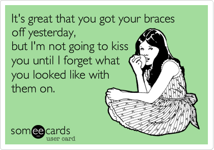 It's great that you got your braces off yesterday, 
but I'm not going to kiss
you until I forget what
you looked like with
them on. 