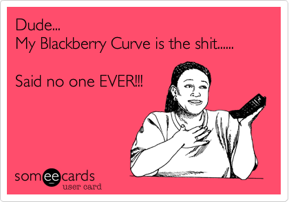 Dude...
My Blackberry Curve is the shit......  

Said no one EVER!!!