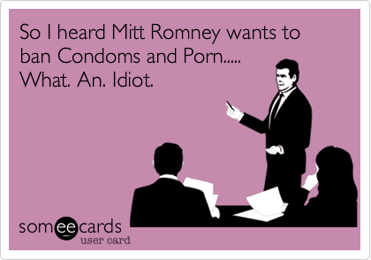 So I heard Mitt Romney wants to ban Condoms and Porn.....
What. An. Idiot.