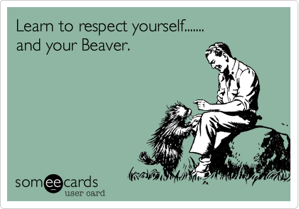 Learn to respect yourself.......
and your Beaver. 