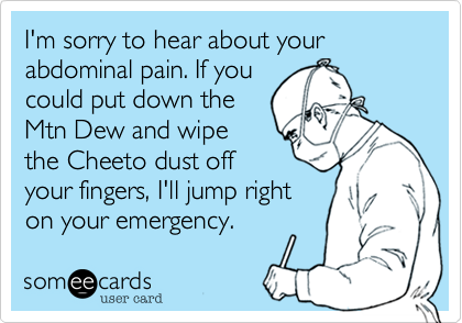 I'm sorry to hear about your abdominal pain. If youcould put down theMtn Dew and wipethe Cheeto dust offyour fingers, I'll jump righton your emergency.  